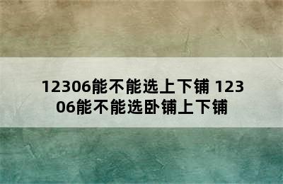 12306能不能选上下铺 12306能不能选卧铺上下铺